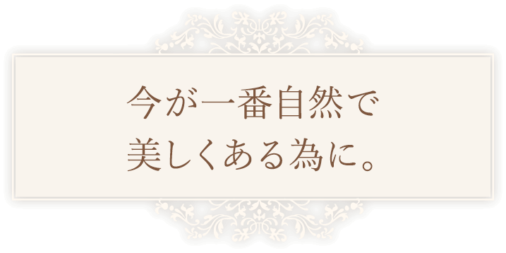 今が一番自然で美しくある為に。